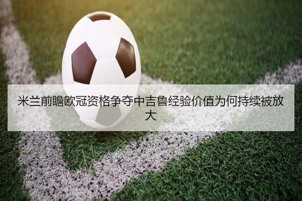 米兰前瞻欧冠资格争夺中吉鲁经验价值为何持续被放大